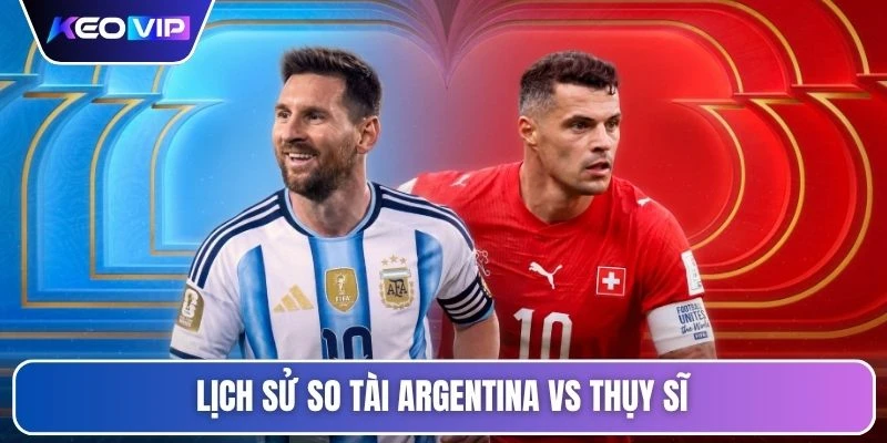 Lịch sử so tài Argentina vs Thụy Sĩ